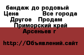 бандаж до родовый  › Цена ­ 1 000 - Все города Другое » Продам   . Приморский край,Арсеньев г.